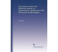 Six lectures upon the different phases of tuberculosis, delivered in the University of Michiggan