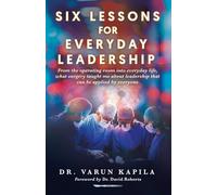 Six Lessons for Everyday Leadership: From the Operating Room Into Everyday Life, What Surgery Taught Me About Leadership That Can Be Applied by Everyone