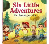 Six Little Adventures: Short Illustrated Stories for Kids Ages 3-7: Fun, Colorful Stories That Teach Kindness, Sharing, Bravery & Friendship