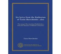 Six lyrics from the Ruthenian of Tarás Shevchénko ; also: The song of the merchant Kaláshnikov, from the Russian of Mikhail Lérmontov