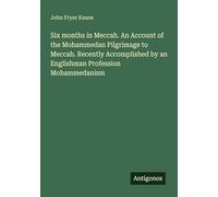 Six months in Meccah. An Account of the Mohammedan Pilgrimage to Meccah. Recently Accomplished by an Englishman Profession Mohammedanism
