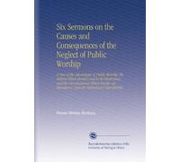 Six Sermons on the Causes and Consequences of the Neglect of Public Worship: A View of the Advantages of Public Worship, the Motives Which Should Lead ... Attendance Upon Its Ordinances Unprofitable.
