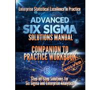 Six Sigma Black Belt: Enterprise Statistical Excellence in Practice Solutions Guide: Complete Step-by-Step Solutions to Advanced Statistical Practice ... Testing, Regression & Process Improvement