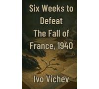 Six Weeks to Defeat The Fall of France, 1940 (World War 2)
