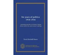 Six years of politics 1910-1916: containing speeches on finance, foreign affairs, home rule, and women's suffrage