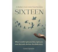 Sixteen: A Mother’s Love Letter From Recovery: A Mother’s Memoir of Addiction, Healing, and the Sixteen Lessons I Hope You Never Forget