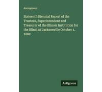 Sixteenth Biennial Report of the Trustees, Superintendent and Treasurer of the Illinois Institution for the Blind, at Jacksonville October 1, 1882