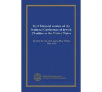Sixth biennial session of the National Conference of Jewish Charities in the United States: Held in the city of St. Louis, May 17th to 19th, 1910