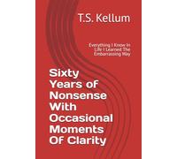Sixty Years of Nonsense With Occasional Moments Of Clarity: Everything I Know In Life I Learned The Embarrassing Way