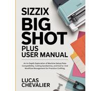 Sizzix Big Shot Plus User Manual: An In-Depth Exploration of Machine Setup,Plate Compatibility, Cutting Sandwiches, and End-to- End Workflow Management for Precision Crafting.