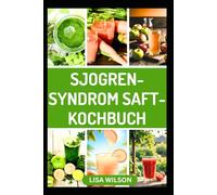 SJOGREN-SYNDROM SAFT-KOCHBUCH: Nahrhafte Anti-Inflammatorische Fruchtmischungen zur Linderung von Symptomen und Stärkung des Immunsystems
