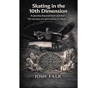 Skating in the 10th Dimension: A journey beyond form and fear-The true story of a spirit warrior on wheels Josh Falk