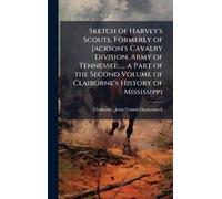 Sketch of Harvey's Scouts, Formerly of Jackson's Cavalry Division, Army of Tennessee; ... a Part of the Second Volume of Claiborne's History of Mississippi