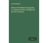 Sketch of the Medical Topography, or, Climate and Soils, of Bengal and the N.W. Provinces