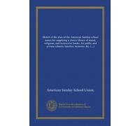 Sketch of the plan of the American Sunday-school union for supplying a choice library of moral, religious, and instructive books, for public and ... with a descriptive catalogue of the library