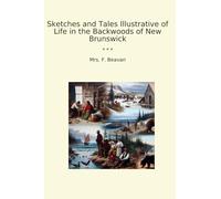 Sketches and Tales Illustrative of Life in the Backwoods of New Brunswick (Classic Books)