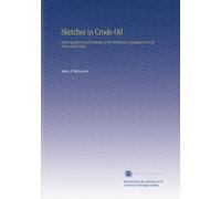 Sketches in Crude-Oil: Some Accidents and Incidents of the Petroleum Development in All Parts of the Globe