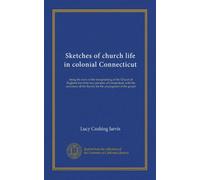 Sketches of church life in colonial Connecticut: being the story of the transplanting of the Church of England into forty two parishes of Connecticut, ... the Society for the propagation of the gospel