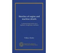 Sketches of engine and machine details: A reference book for the use of engineers, draughtsmen, mechanics