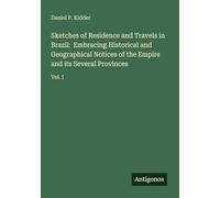 Sketches of Residence and Travels in Brazil: Embracing Historical and Geographical Notices of the Empire and its Several Provinces: Vol. I