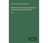 Sketches of the Coasts and Islands of Scotland and of the Isle of Man: Vol. 1