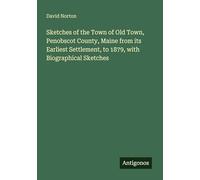 Sketches of the Town of Old Town, Penobscot County, Maine from its Earliest Settlement, to 1879, with Biographical Sketches