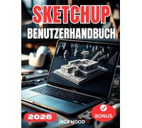 SKETCHUP BENUTZERHANDBUCH: Das vollständige Schritt-für-Schritt-Handbuch für Anfänger zur Beherrschung von SketchUp 2026 - Einrichtung, Modellierung, Optimierung und professionelle Arbeitsabläufe