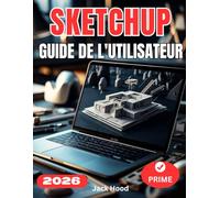 SKETCHUP GUIDE DE L'UTILISATEUR: Le guide complet étape par étape pour les débutants souhaitant maîtriser SketchUp 2026 : configuration, modélisation, optimisation et flux de travail professionnels