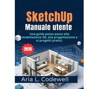 SketchUp Manuale utente 2026: Una guida passo passo alla modellazione 3D, alla progettazione e ai progetti pratici.