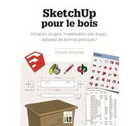 SketchUp pour le bois: Initiation, plugins, modélisation pas-à-pas... Adoptez les bonnes pratiques !