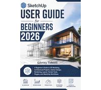 SketchUp User Guide for Beginners 2026: A Beginner’s Guide to 3D Modeling, Architectural Projects, Interior Design, Rendering, Layout, Terrain Tools, Plugins, and SketchUp Workflows