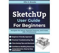 SketchUp User Guide For Beginners: Navigate the Setup, Essential Features, and Create Like a Professional
