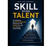 Skill Over Talent: How Employees Can Build the Right Skills, Break Out of Their Comfort Zone, and Grow Into Any Career Position