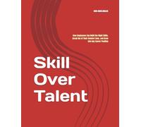 Skill Over Talent: How Employees Can Build the Right Skills, Break Out of Their Comfort Zone, and Grow Into Any Career Position