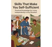 Skills That Make You Self-Sufficient: Practical Knowledge for Living Independently in Any Situation