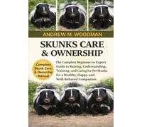 SKUNKS CARE & OWNERSHIP: The Complete Beginner-to-Expert Guide to Raising, Understanding, Training, and Caring for Pet Skunks for a Healthy, Happy, and Well-Behaved Companion