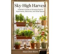 Sky-High Harvest: A Renter's Guide to Growing Food in Apartments, Balconies and Small Spaces
