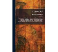Skyward: Man's Mastery of the Air as Shown by the Brilliant Flights of America's Leading Air Explorer. His Life, His Thrilling Adventures, His North ... His Plans for Conquering the Antarctic by Air