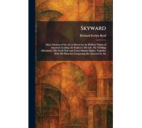Skyward: Man's Mastery of the Air as Shown by the Brilliant Flights of America's Leading Air Explorer. His Life, His Thrilling Adventures, His North ... His Plans for Conquering the Antarctic by Air