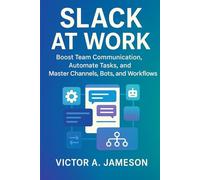 Slack at Work: Boost Team Communication, Automate Tasks, and Master Channels, Bots, and Workflows
