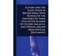 Slavery And The Slave Trade In British India; With Notices Of The Existence Of These Evils In The Islands Of Ceylon, Malacca, And Penang, Drawn From Official Documents
