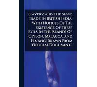 Slavery And The Slave Trade In British India; With Notices Of The Existence Of These Evils In The Islands Of Ceylon, Malacca, And Penang, Drawn From Official Documents