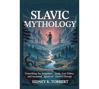 SLAVIC MYTHOLOGY: Unearthing the Forgotten Gods, Lost Tribes, and Ancestral Spirits of Eastern Europe