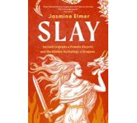 Slay: Ancient Legends of Female Slayers and the Hidden Mythology of Dragons