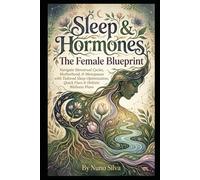 Sleep & Hormones: The Female Blueprint: Navigate Menstrual Cycles, Motherhood, & Menopause with Tailored Sleep Optimization, Quick Fixes & Holistic Wellness Plans