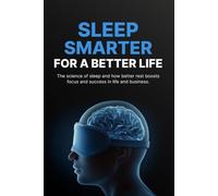 Sleep Smarter for a Better Life: Science-Backed Habits to Improve Sleep, Boost Energy, Sharpen Focus, and Perform Better Every Day