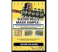 SLEIGH BELLS MADE SIMPLE : The Complete Beginner’s Guide To Playing, Practicing And Performing: Learn Shaking Techniques, Rhythm Control, And Play Festive Music From Scratch