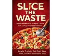 Slice The Waste: A Lean Manufacturing Guide For Small Business Owners: 1