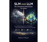 SLM statt LLM: Die schlanke KI-Revolution für KMUs: Der praktische Weg zu KI im Mittelstand: Lokal, datenschutzkonform und ohne Abo-Falle (KI für Business)
