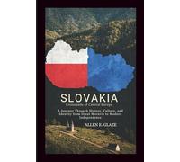 Slovakia: Crossroads of Central Europe: A Journey Through History, Culture, and Identity from Great Moravia to Modern Independence